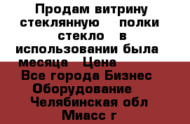 Продам витрину стеклянную, 4 полки (стекло), в использовании была 3 месяца › Цена ­ 9 000 - Все города Бизнес » Оборудование   . Челябинская обл.,Миасс г.